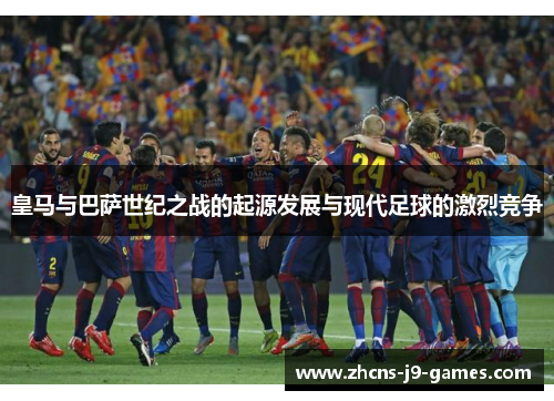 皇马与巴萨世纪之战的起源发展与现代足球的激烈竞争