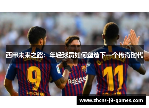 西甲未来之路：年轻球员如何塑造下一个传奇时代