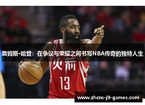 詹姆斯·哈登：在争议与荣耀之间书写NBA传奇的独特人生