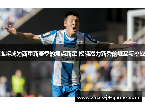 谁将成为西甲新赛季的焦点新星 揭晓潜力新秀的崛起与挑战