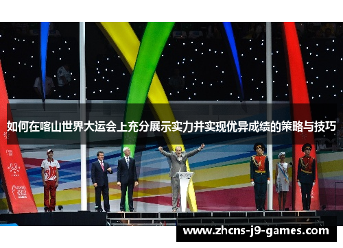 如何在喀山世界大运会上充分展示实力并实现优异成绩的策略与技巧