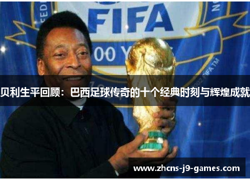 贝利生平回顾：巴西足球传奇的十个经典时刻与辉煌成就