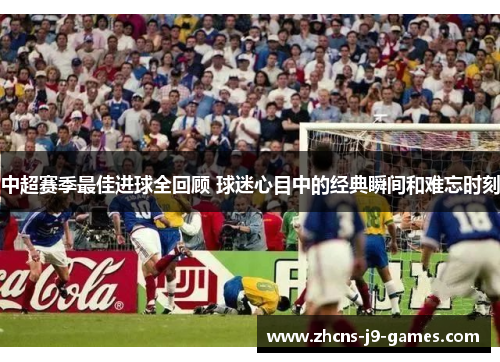 中超赛季最佳进球全回顾 球迷心目中的经典瞬间和难忘时刻