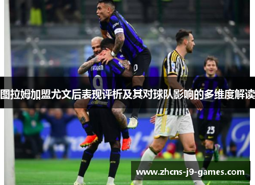 图拉姆加盟尤文后表现评析及其对球队影响的多维度解读