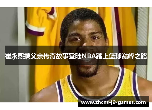 崔永熙携父亲传奇故事登陆NBA踏上篮球巅峰之路