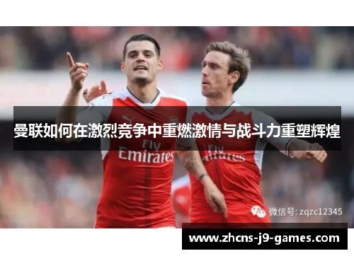 曼联如何在激烈竞争中重燃激情与战斗力重塑辉煌