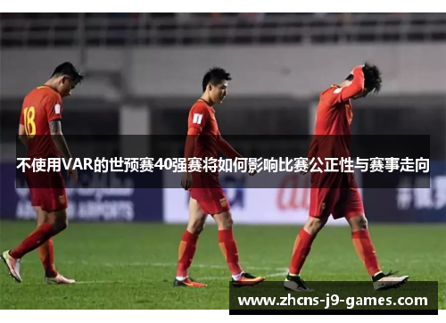 不使用VAR的世预赛40强赛将如何影响比赛公正性与赛事走向