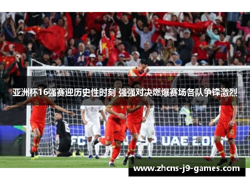 亚洲杯16强赛迎历史性时刻 强强对决燃爆赛场各队争锋激烈