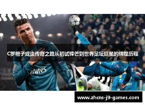 C罗帽子戏法传奇之路从初试锋芒到世界足坛巨星的辉煌历程