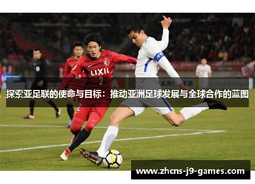 探索亚足联的使命与目标：推动亚洲足球发展与全球合作的蓝图