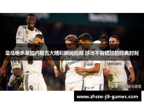 皇马绝杀莱加内斯五大精彩瞬间回顾 球迷不容错过的经典时刻