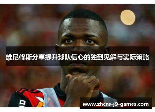 维尼修斯分享提升球队信心的独到见解与实际策略 维尼修斯分享提升球队信心的独到见解与实际策略