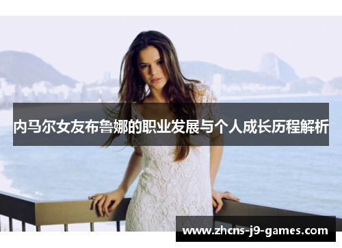 内马尔女友布鲁娜的职业发展与个人成长历程解析 内马尔女友布鲁娜的职业发展与个人成长历程解析