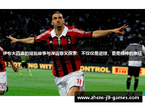 伊布大四喜的背后故事与深远意义探索:不仅仅是进球,更是精神的象征 伊布大四喜的背后故事与深远意义探索:不仅仅是进球,更是精神的象征