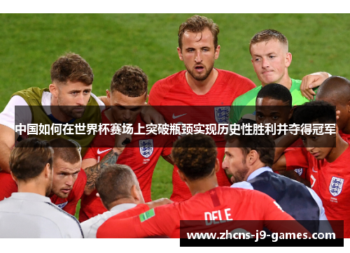 中国如何在世界杯赛场上突破瓶颈实现历史性胜利并夺得冠军 中国如何在世界杯赛场上突破瓶颈实现历史性胜利并夺得冠军