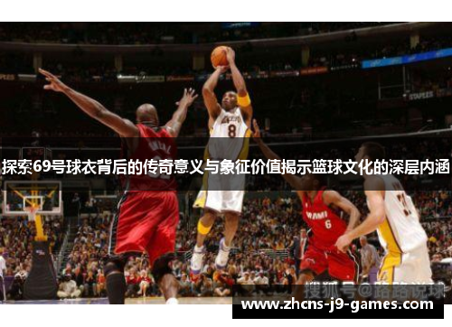 探索69号球衣背后的传奇意义与象征价值揭示篮球文化的深层内涵 探索69号球衣背后的传奇意义与象征价值揭示篮球文化的深层内涵