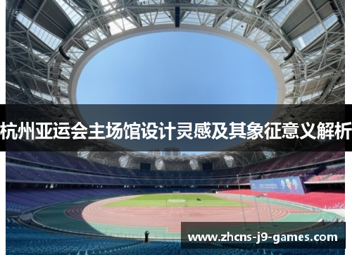 杭州亚运会主场馆设计灵感及其象征意义解析 杭州亚运会主场馆设计灵感及其象征意义解析