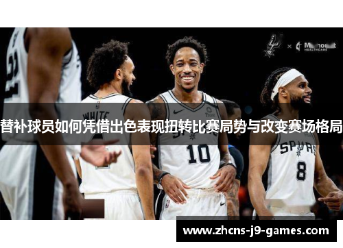 替补球员如何凭借出色表现扭转比赛局势与改变赛场格局 替补球员如何凭借出色表现扭转比赛局势与改变赛场格局