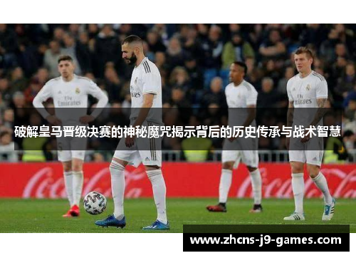 破解皇马晋级决赛的神秘魔咒揭示背后的历史传承与战术智慧 破解皇马晋级决赛的神秘魔咒揭示背后的历史传承与战术智慧