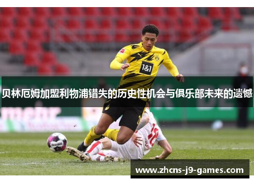 贝林厄姆加盟利物浦错失的历史性机会与俱乐部未来的遗憾 贝林厄姆加盟利物浦错失的历史性机会与俱乐部未来的遗憾