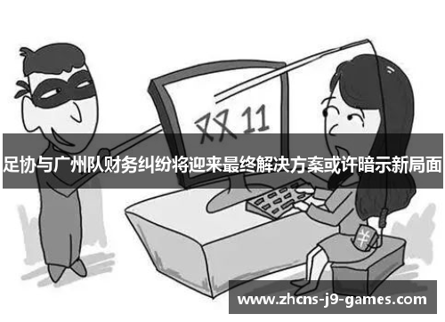 足协与广州队财务纠纷将迎来最终解决方案或许暗示新局面 足协与广州队财务纠纷将迎来最终解决方案或许暗示新局面