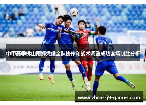 中甲赛季佛山南狮凭借全队协作和战术调整成功客场制胜分析 中甲赛季佛山南狮凭借全队协作和战术调整成功客场制胜分析