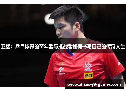 卫猛:乒乓球界的奋斗者与挑战者如何书写自己的传奇人生 卫猛:乒乓球界的奋斗者与挑战者如何书写自己的传奇人生