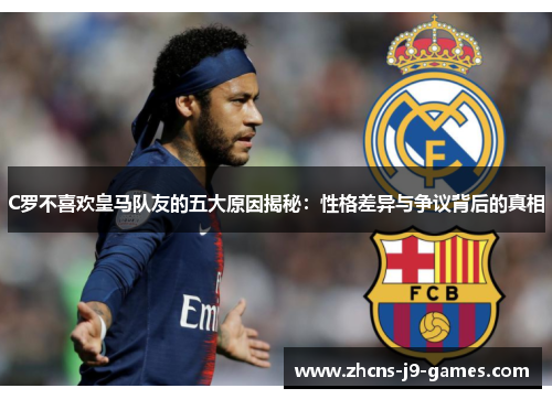C罗不喜欢皇马队友的五大原因揭秘:性格差异与争议背后的真相 C罗不喜欢皇马队友的五大原因揭秘:性格差异与争议背后的真相