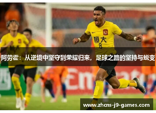 阿劳霍:从逆境中坚守到荣耀归来,足球之路的坚持与蜕变 阿劳霍:从逆境中坚守到荣耀归来,足球之路的坚持与蜕变