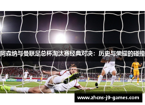 阿森纳与曼联足总杯淘汰赛经典对决:历史与荣耀的碰撞 阿森纳与曼联足总杯淘汰赛经典对决:历史与荣耀的碰撞