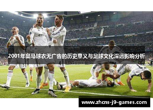 2001年皇马球衣无广告的历史意义与足球文化深远影响分析 2001年皇马球衣无广告的历史意义与足球文化深远影响分析