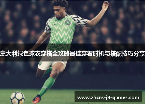 意大利绿色球衣穿搭全攻略最佳穿着时机与搭配技巧分享 意大利绿色球衣穿搭全攻略最佳穿着时机与搭配技巧分享