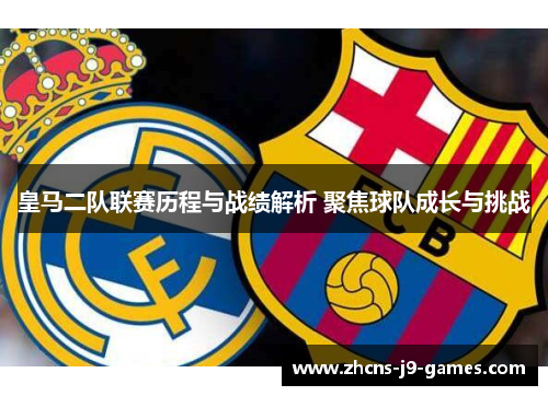 皇马二队联赛历程与战绩解析 聚焦球队成长与挑战 皇马二队联赛历程与战绩解析 聚焦球队成长与挑战