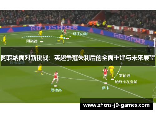 阿森纳面对新挑战:英超争冠失利后的全面重建与未来展望 阿森纳面对新挑战:英超争冠失利后的全面重建与未来展望