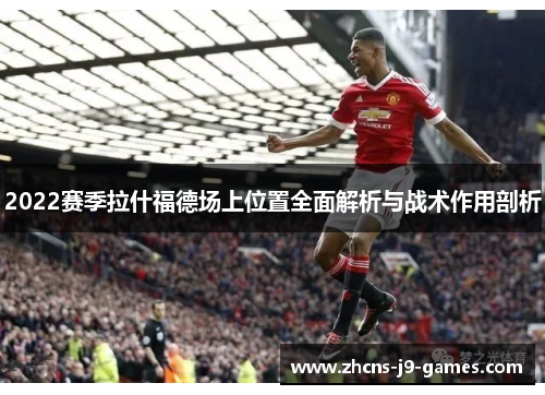2022赛季拉什福德场上位置全面解析与战术作用剖析 2022赛季拉什福德场上位置全面解析与战术作用剖析