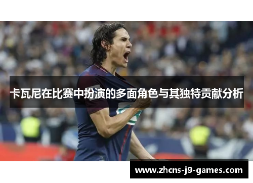 卡瓦尼在比赛中扮演的多面角色与其独特贡献分析 卡瓦尼在比赛中扮演的多面角色与其独特贡献分析