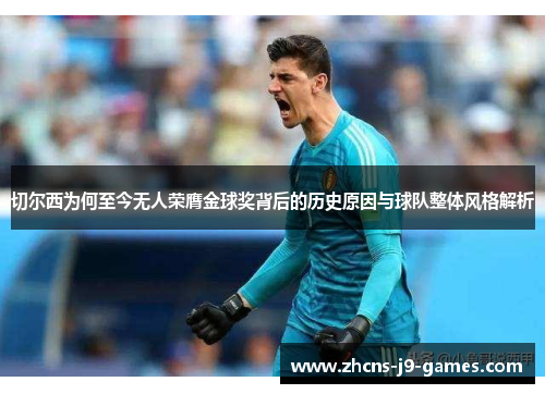 切尔西为何至今无人荣膺金球奖背后的历史原因与球队整体风格解析 切尔西为何至今无人荣膺金球奖背后的历史原因与球队整体风格解析