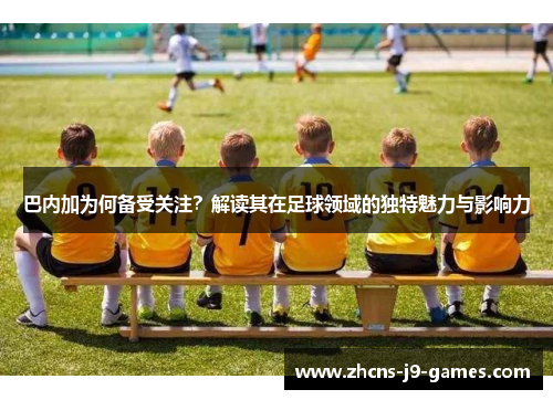 巴内加为何备受关注？解读其在足球领域的独特魅力与影响力