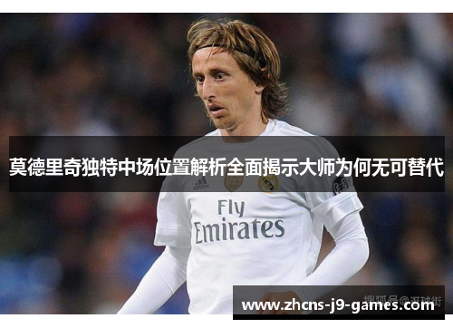 莫德里奇独特中场位置解析全面揭示大师为何无可替代 莫德里奇独特中场位置解析全面揭示大师为何无可替代