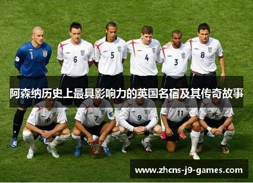 阿森纳历史上最具影响力的英国名宿及其传奇故事 阿森纳历史上最具影响力的英国名宿及其传奇故事