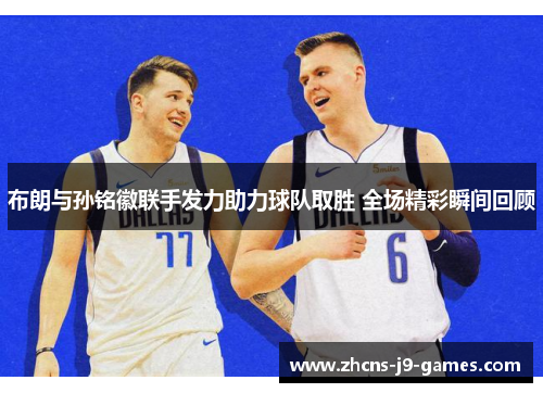 布朗与孙铭徽联手发力助力球队取胜 全场精彩瞬间回顾 布朗与孙铭徽联手发力助力球队取胜 全场精彩瞬间回顾