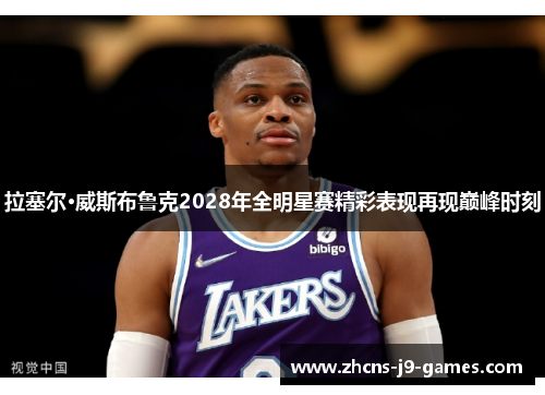 拉塞尔·威斯布鲁克2028年全明星赛精彩表现再现巅峰时刻