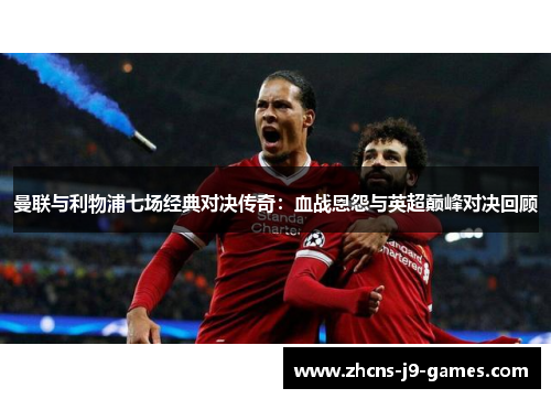 曼联与利物浦七场经典对决传奇：血战恩怨与英超巅峰对决回顾