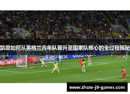 凯恩如何从英格兰青年队晋升至国家队核心的全过程揭秘 凯恩如何从英格兰青年队晋升至国家队核心的全过程揭秘