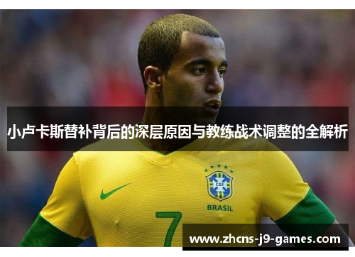 小卢卡斯替补背后的深层原因与教练战术调整的全解析 小卢卡斯替补背后的深层原因与教练战术调整的全解析