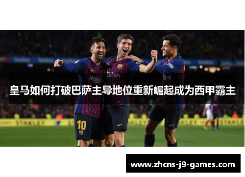 皇马如何打破巴萨主导地位重新崛起成为西甲霸主