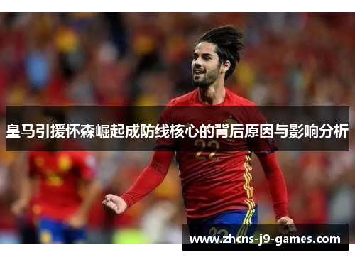 皇马引援怀森崛起成防线核心的背后原因与影响分析