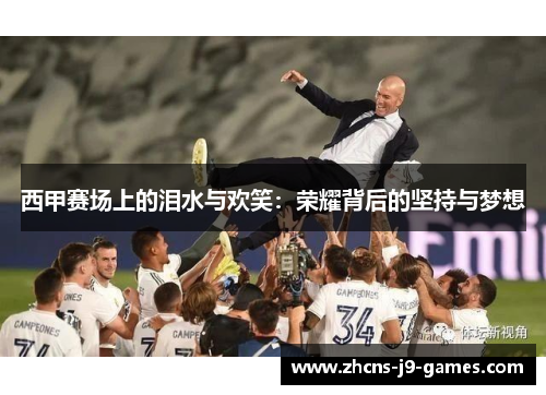 西甲赛场上的泪水与欢笑:荣耀背后的坚持与梦想 西甲赛场上的泪水与欢笑:荣耀背后的坚持与梦想