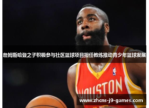 詹姆斯哈登之子积极参与社区篮球项目担任教练推动青少年篮球发展 詹姆斯哈登之子积极参与社区篮球项目担任教练推动青少年篮球发展