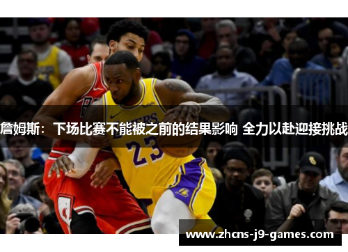 詹姆斯:下场比赛不能被之前的结果影响 全力以赴迎接挑战 詹姆斯:下场比赛不能被之前的结果影响 全力以赴迎接挑战